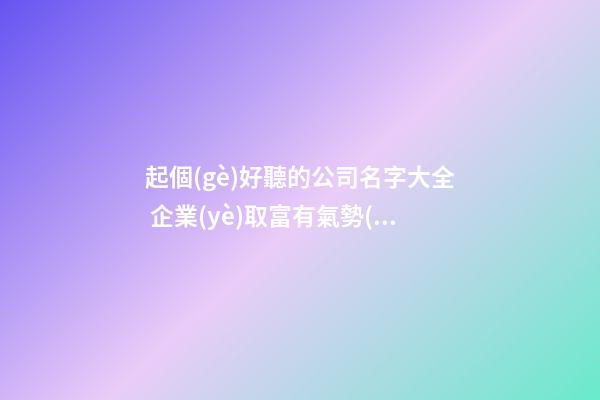 起個(gè)好聽的公司名字大全 企業(yè)取富有氣勢(shì)的名字-名學(xué)網(wǎng)-第1張-公司起名-玄機(jī)派